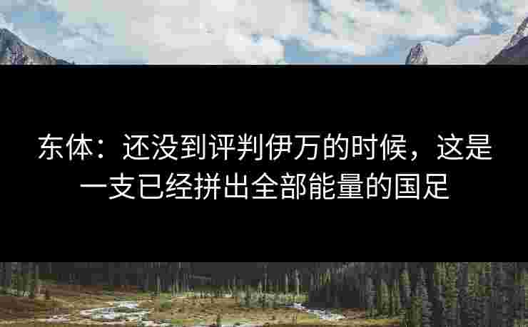 东体：还没到评判伊万的时候，这是一支已经拼出全部能量的国足