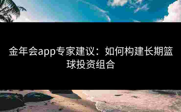 金年会app专家建议：如何构建长期篮球投资组合