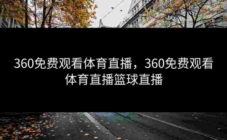 360免费观看体育直播，360免费观看体育直播篮球直播