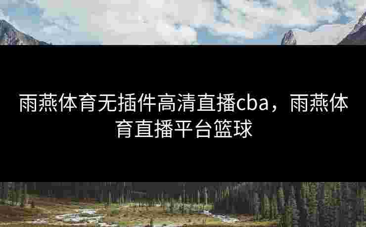 雨燕体育无插件高清直播cba，雨燕体育直播平台篮球
