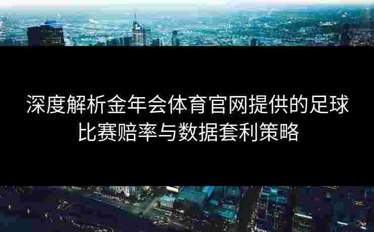 深度解析金年会体育官网提供的足球比赛赔率与数据套利策略