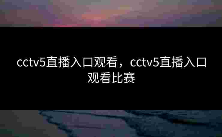 cctv5直播入口观看，cctv5直播入口观看比赛