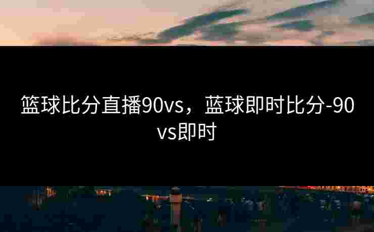 篮球比分直播90vs，蓝球即时比分-90vs即时