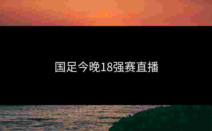 国足今晚18强赛直播