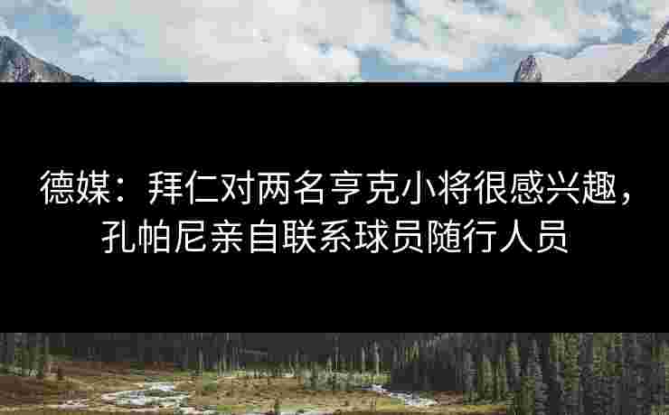 德媒：拜仁对两名亨克小将很感兴趣，孔帕尼亲自联系球员随行人员