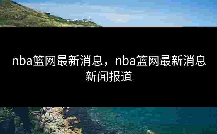 nba篮网最新消息，nba篮网最新消息新闻报道