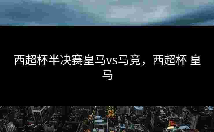 西超杯半决赛皇马vs马竞，西超杯 皇马