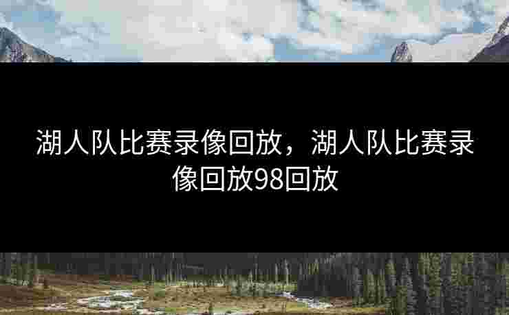 湖人队比赛录像回放，湖人队比赛录像回放98回放