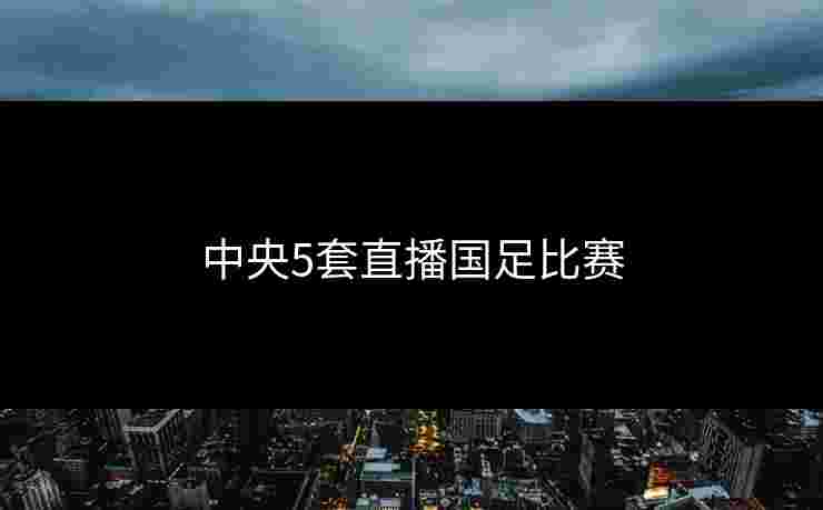 中央5套直播国足比赛