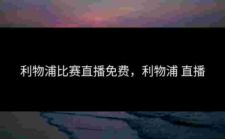 利物浦比赛直播免费，利物浦 直播