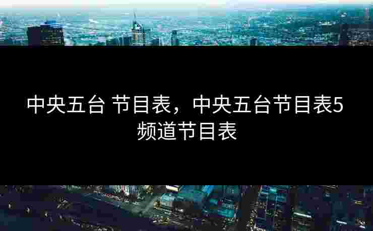 中央五台 节目表，中央五台节目表5 频道节目表
