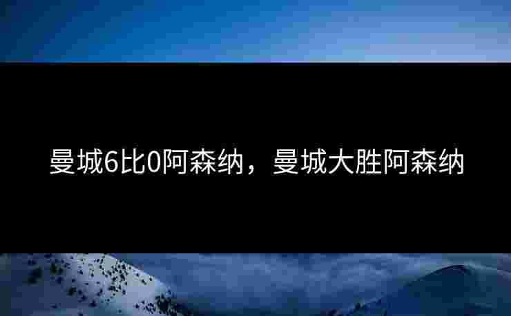 曼城6比0阿森纳，曼城大胜阿森纳