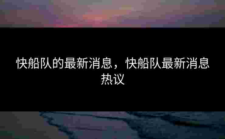 快船队的最新消息，快船队最新消息热议