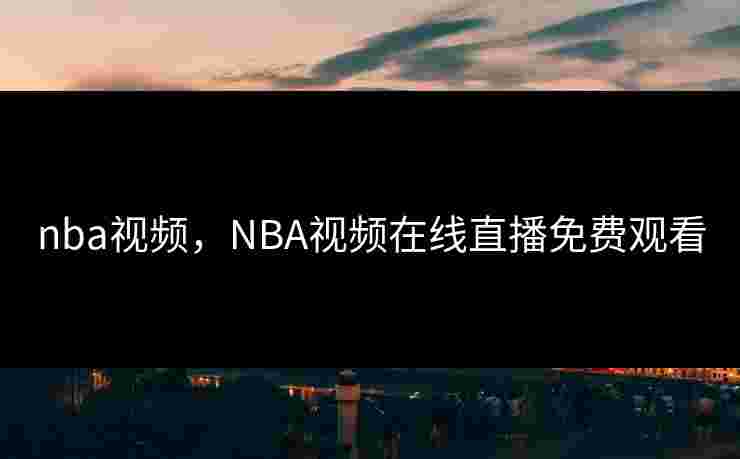 nba视频，NBA视频在线直播免费观看