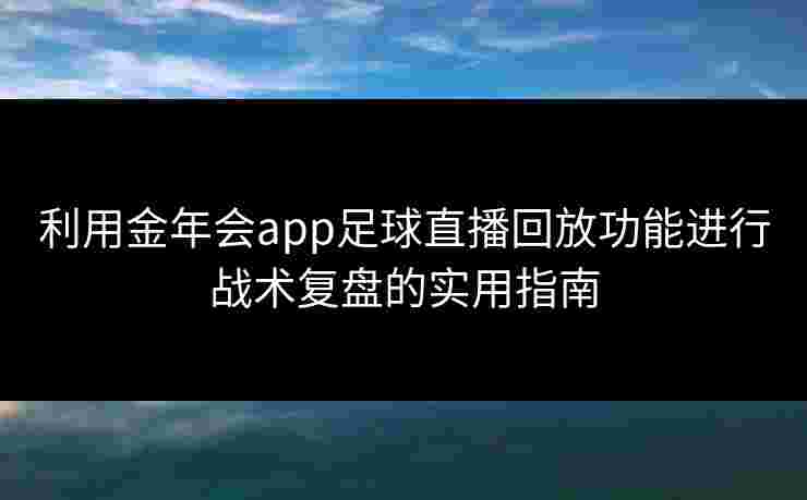 利用金年会app足球直播回放功能进行战术复盘的实用指南