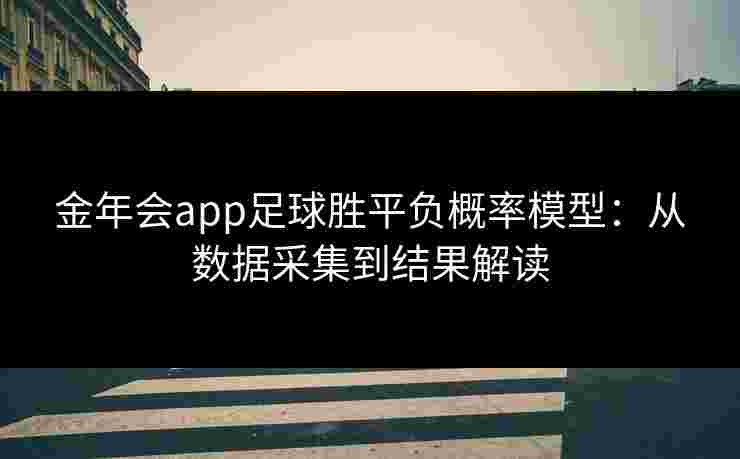 金年会app足球胜平负概率模型：从数据采集到结果解读