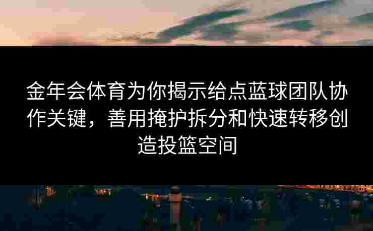 金年会体育为你揭示给点蓝球团队协作关键，善用掩护拆分和快速转移创造投篮空间