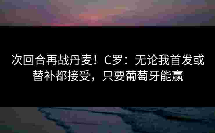 次回合再战丹麦！C罗：无论我首发或替补都接受，只要葡萄牙能赢