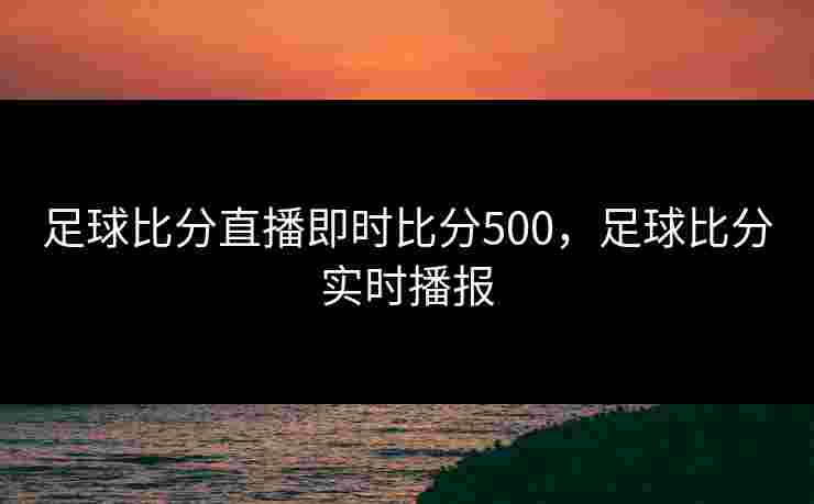 足球比分直播即时比分500，足球比分实时播报