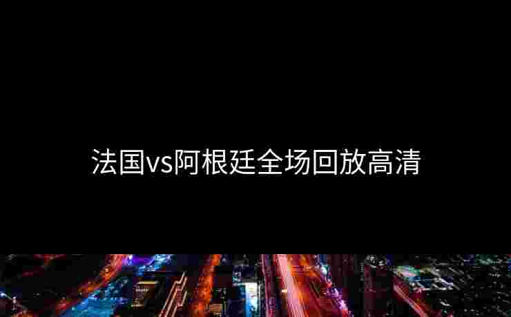 法国vs阿根廷全场回放高清
