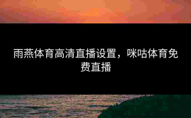 雨燕体育高清直播设置，咪咕体育免费直播