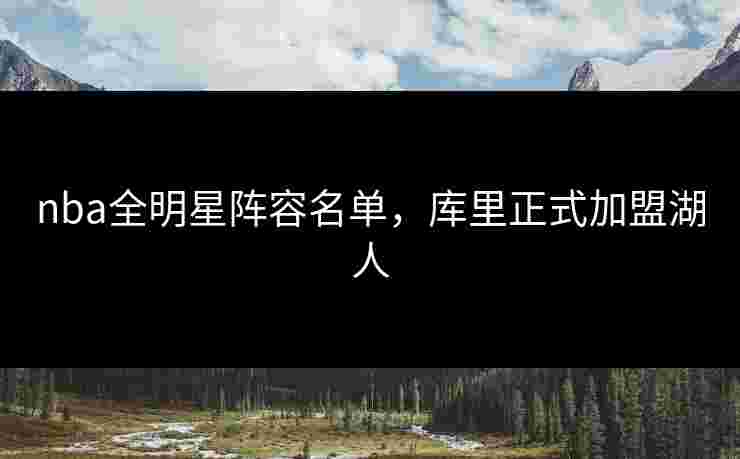 nba全明星阵容名单，库里正式加盟湖人